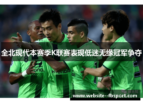 全北现代本赛季K联赛表现低迷无缘冠军争夺 全北现代本赛季K联赛表现低迷无缘冠军争夺