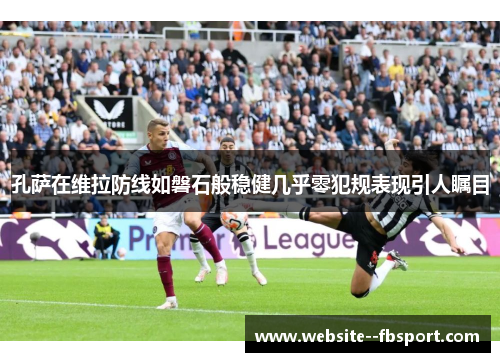 孔萨在维拉防线如磐石般稳健几乎零犯规表现引人瞩目 孔萨在维拉防线如磐石般稳健几乎零犯规表现引人瞩目