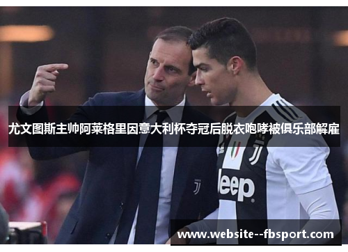尤文图斯主帅阿莱格里因意大利杯夺冠后脱衣咆哮被俱乐部解雇 尤文图斯主帅阿莱格里因意大利杯夺冠后脱衣咆哮被俱乐部解雇