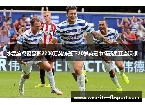 水晶宫冬窗豪掷2200万英镑签下20岁英冠中场新星亚当沃顿